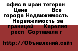 офис в иран тегеран › Цена ­ 60 000 - Все города Недвижимость » Недвижимость за границей   . Карелия респ.,Сортавала г.